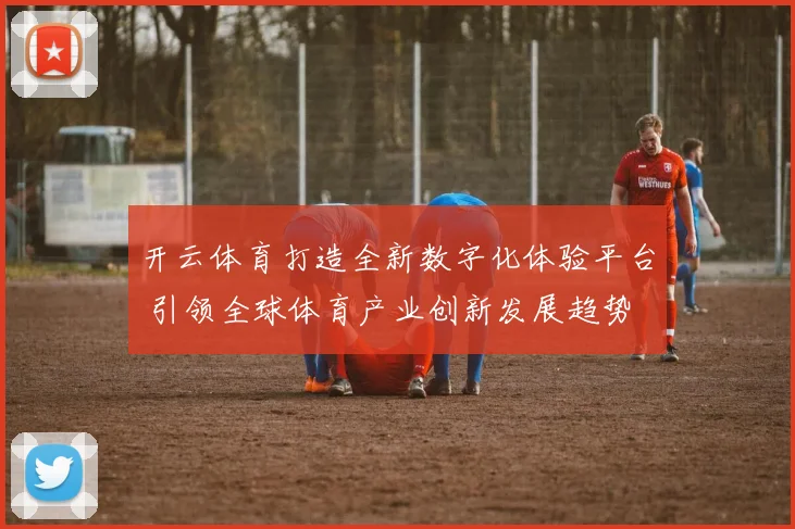 开云体育打造全新数字化体验平台 引领全球体育产业创新发展趋势