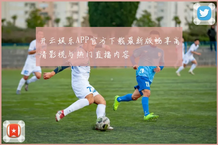 开云娱乐APP官方下载最新版畅享高清影视与热门直播内容